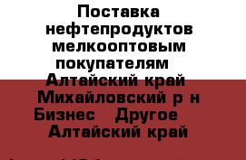 Поставка нефтепродуктов мелкооптовым покупателям - Алтайский край, Михайловский р-н Бизнес » Другое   . Алтайский край